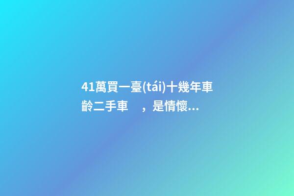 41萬買一臺(tái)十幾年車齡二手車，是情懷是真愛還是不理智？